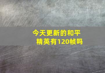 今天更新的和平精英有120帧吗