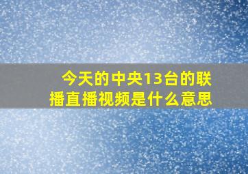 今天的中央13台的联播直播视频是什么意思