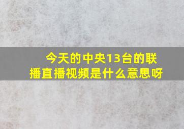 今天的中央13台的联播直播视频是什么意思呀