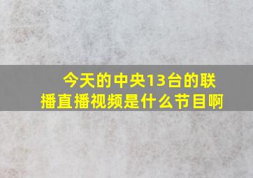 今天的中央13台的联播直播视频是什么节目啊