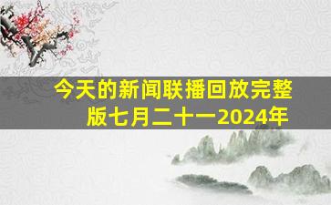 今天的新闻联播回放完整版七月二十一2024年