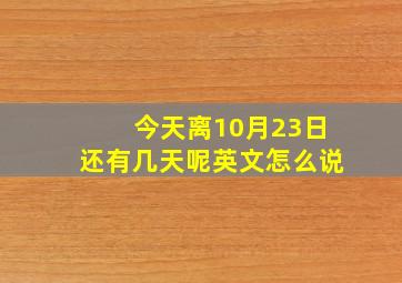 今天离10月23日还有几天呢英文怎么说