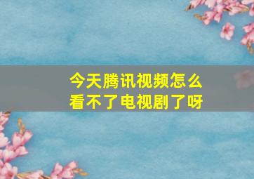 今天腾讯视频怎么看不了电视剧了呀