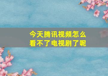 今天腾讯视频怎么看不了电视剧了呢