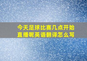 今天足球比赛几点开始直播呢英语翻译怎么写