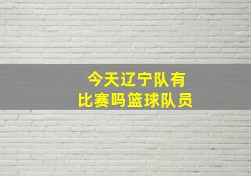 今天辽宁队有比赛吗篮球队员