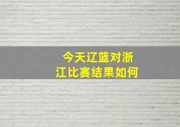 今天辽篮对浙江比赛结果如何