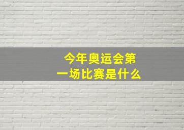 今年奥运会第一场比赛是什么