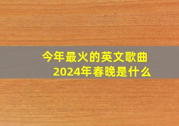 今年最火的英文歌曲2024年春晚是什么