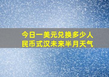 今日一美元兑换多少人民币式汉未来半月天气