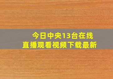 今日中央13台在线直播观看视频下载最新