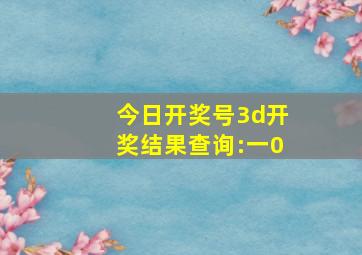 今日开奖号3d开奖结果查询:一0