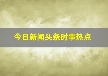 今日新闻头条时事热点