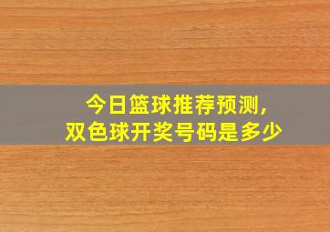 今日篮球推荐预测,双色球开奖号码是多少