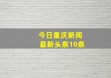 今日重庆新闻最新头条10条