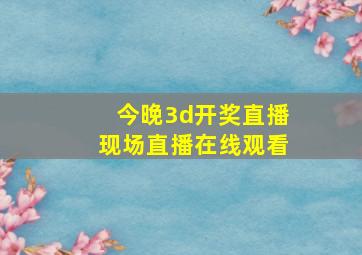 今晚3d开奖直播现场直播在线观看