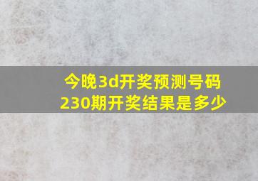 今晚3d开奖预测号码230期开奖结果是多少