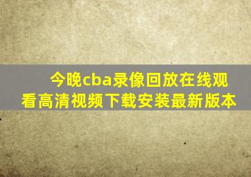 今晚cba录像回放在线观看高清视频下载安装最新版本