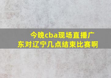 今晚cba现场直播广东对辽宁几点结束比赛啊