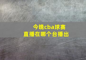 今晚cba球赛直播在哪个台播出