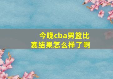 今晚cba男篮比赛结果怎么样了啊