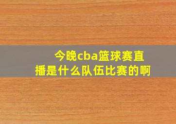 今晚cba篮球赛直播是什么队伍比赛的啊