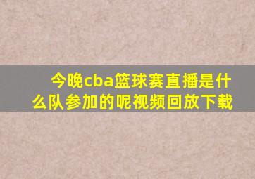 今晚cba篮球赛直播是什么队参加的呢视频回放下载