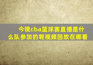 今晚cba篮球赛直播是什么队参加的呢视频回放在哪看