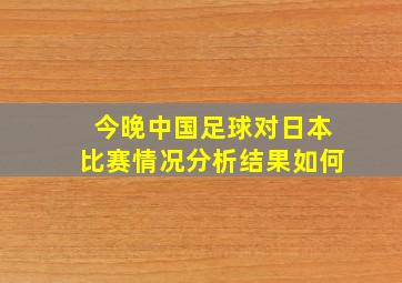 今晚中国足球对日本比赛情况分析结果如何