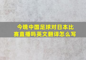 今晚中国足球对日本比赛直播吗英文翻译怎么写