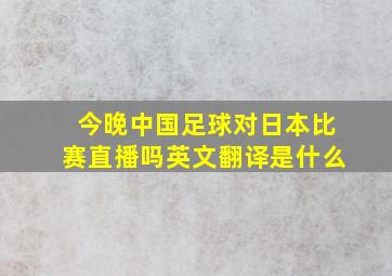 今晚中国足球对日本比赛直播吗英文翻译是什么