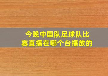 今晚中国队足球队比赛直播在哪个台播放的