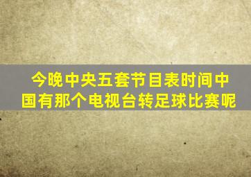 今晚中央五套节目表时间中国有那个电视台转足球比赛呢