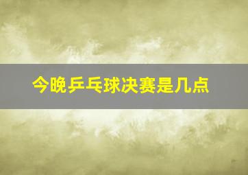 今晚乒乓球决赛是几点