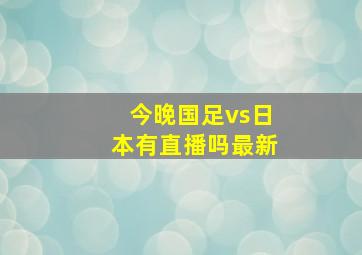 今晚国足vs日本有直播吗最新