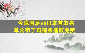 今晚国足vs日本首发名单公布了吗视频播放免费