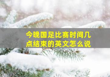 今晚国足比赛时间几点结束的英文怎么说