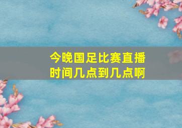 今晚国足比赛直播时间几点到几点啊