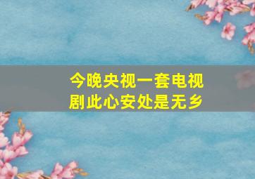 今晚央视一套电视剧此心安处是无乡