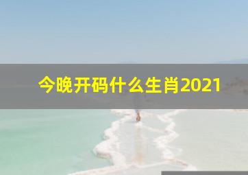 今晚开码什么生肖2021