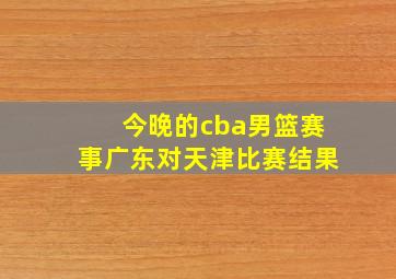 今晚的cba男篮赛事广东对天津比赛结果