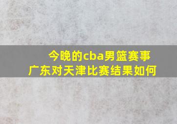 今晚的cba男篮赛事广东对天津比赛结果如何