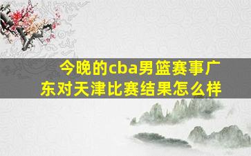 今晚的cba男篮赛事广东对天津比赛结果怎么样