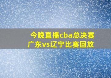 今晚直播cba总决赛广东vs辽宁比赛回放