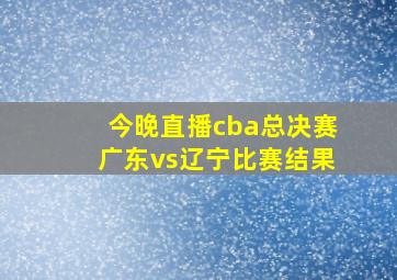 今晚直播cba总决赛广东vs辽宁比赛结果