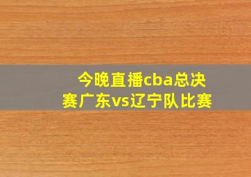 今晚直播cba总决赛广东vs辽宁队比赛