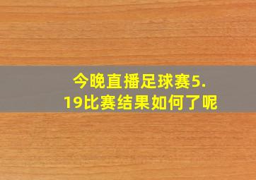 今晚直播足球赛5.19比赛结果如何了呢