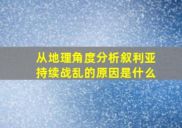 从地理角度分析叙利亚持续战乱的原因是什么