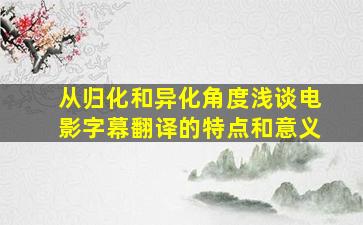 从归化和异化角度浅谈电影字幕翻译的特点和意义