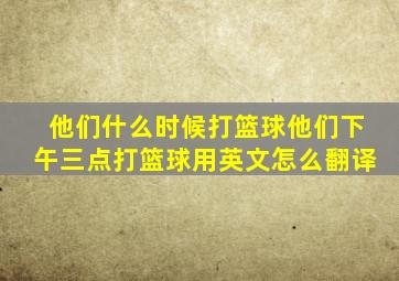 他们什么时候打篮球他们下午三点打篮球用英文怎么翻译